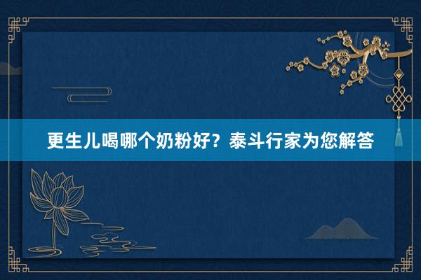 更生儿喝哪个奶粉好？泰斗行家为您解答