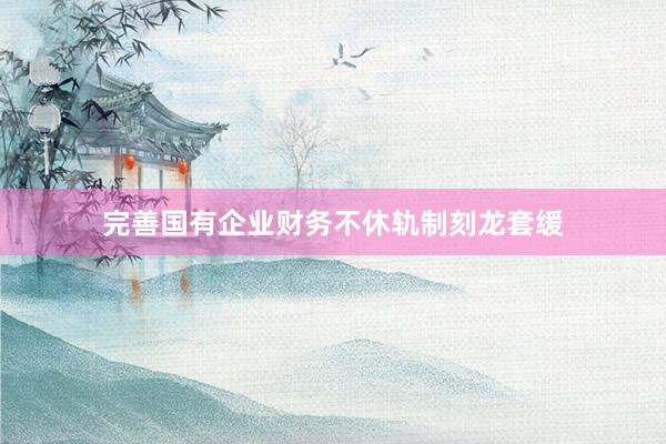 完善国有企业财务不休轨制刻龙套缓