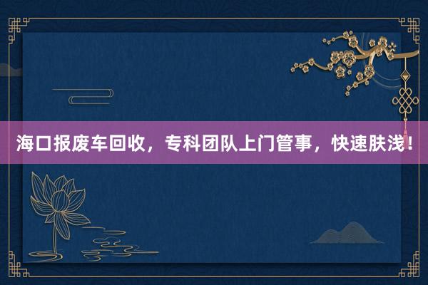 海口报废车回收，专科团队上门管事，快速肤浅！