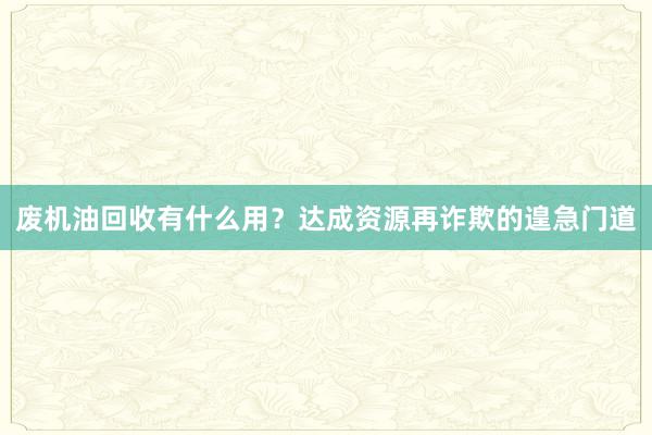废机油回收有什么用？达成资源再诈欺的遑急门道