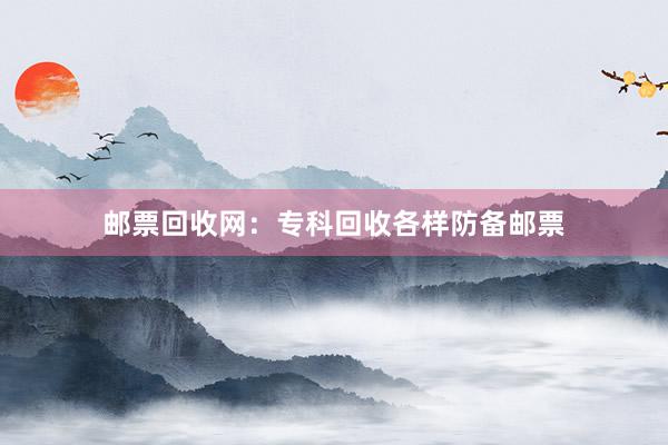 邮票回收网:专科回收各样防备邮票