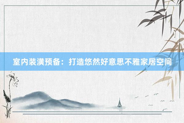室内装潢预备：打造悠然好意思不雅家居空间
