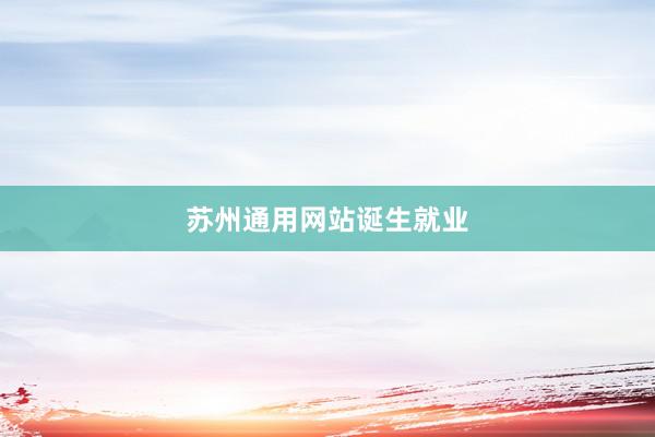 苏州通用网站诞生就业