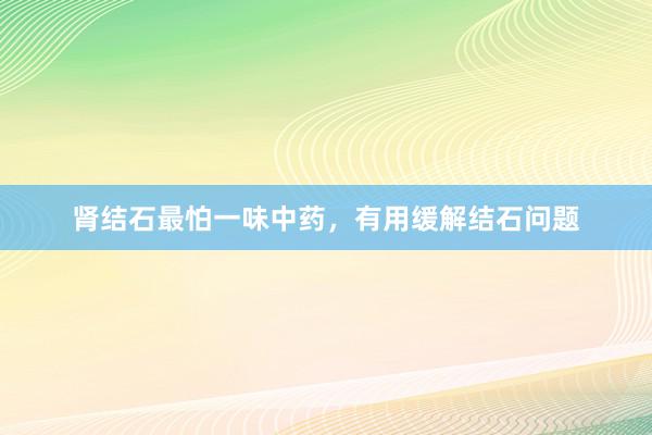 肾结石最怕一味中药，有用缓解结石问题