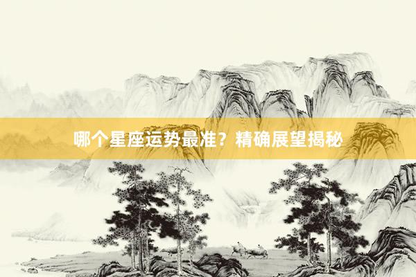 哪个星座运势最准?精确展望揭秘